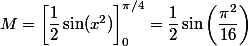 M=\left[\dfrac{1}{2}\sin(x^2)\right]_0^{\pi/4}=\dfrac{1}{2}\sin\left(\dfrac{\pi^2}{16}\right)
